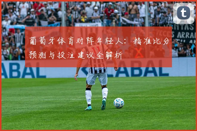 葡萄牙体育对阵年轻人：精准比分预测与投注建议全解析