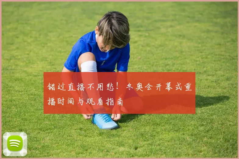 错过直播不用愁！冬奥会开幕式重播时间与观看指南