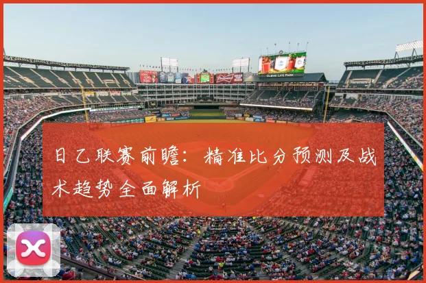 日乙联赛前瞻：精准比分预测及战术趋势全面解析