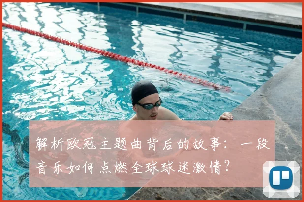 解析欧冠主题曲背后的故事：一段音乐如何点燃全球球迷激情？