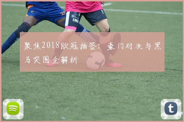 聚焦2018欧冠抽签：豪门对决与黑马突围全解析