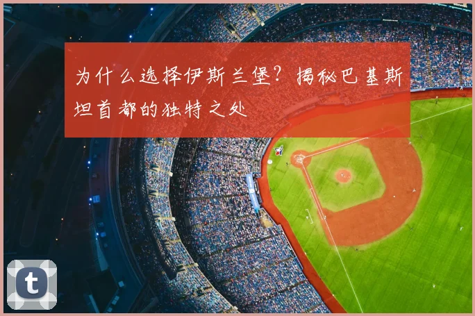 为什么选择伊斯兰堡？揭秘巴基斯坦首都的独特之处