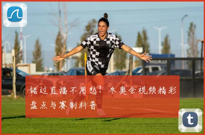 错过直播不用愁！冬奥会视频精彩盘点与赛制科普