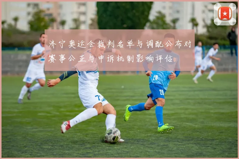 济宁奥运会裁判名单与调配公布对赛事公正与申诉机制影响评估