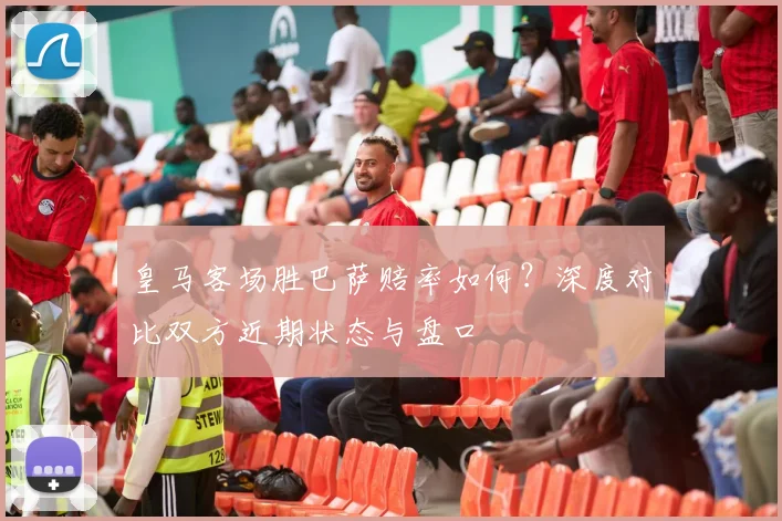 皇马客场胜巴萨赔率如何？深度对比双方近期状态与盘口