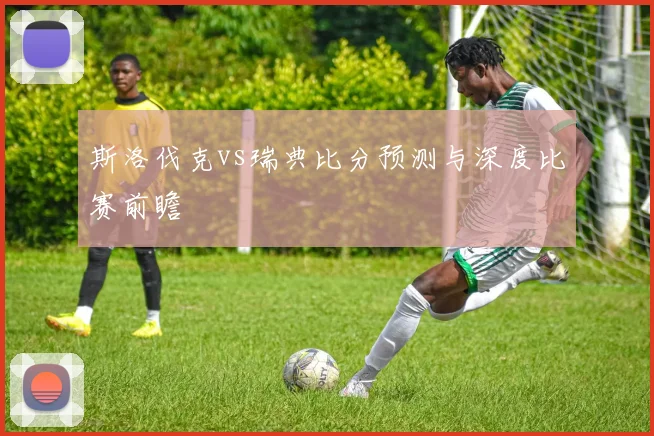 斯洛伐克vs瑞典比分预测与深度比赛前瞻