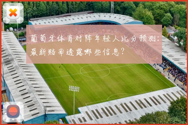 葡萄牙体育对阵年轻人比分预测：最新赔率透露哪些信息？