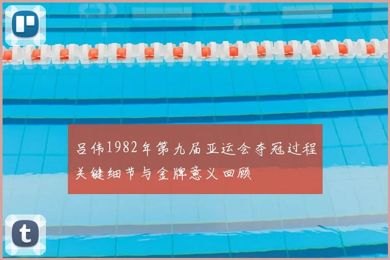 吕伟1982年第九届亚运会夺冠过程关键细节与金牌意义回顾