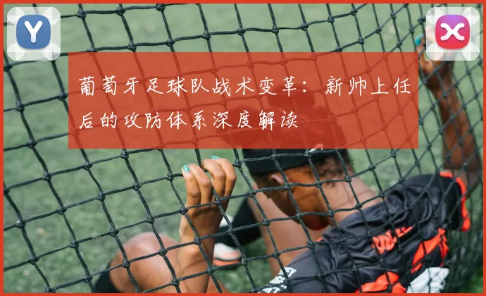 葡萄牙足球队战术变革：新帅上任后的攻防体系深度解读