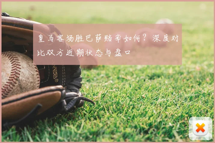 皇马客场胜巴萨赔率如何？深度对比双方近期状态与盘口