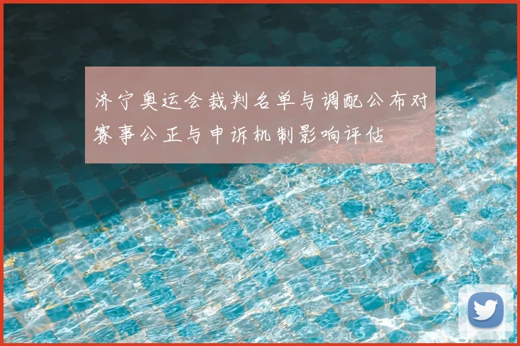 济宁奥运会裁判名单与调配公布对赛事公正与申诉机制影响评估