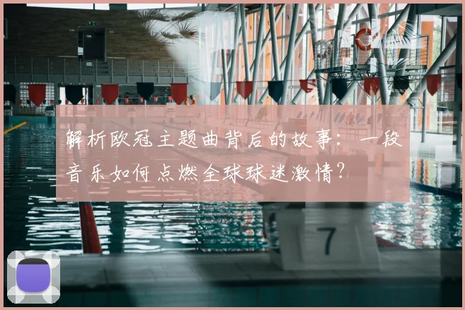 解析欧冠主题曲背后的故事：一段音乐如何点燃全球球迷激情？