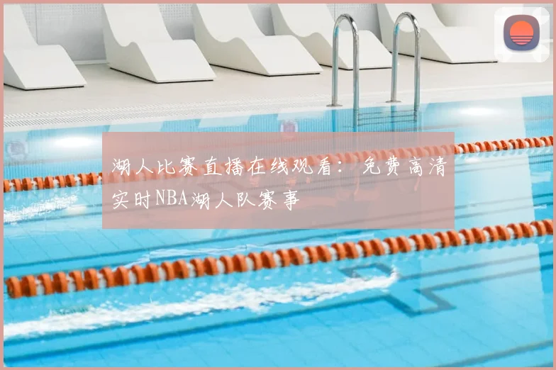 湖人比赛直播在线观看：免费高清实时NBA湖人队赛事