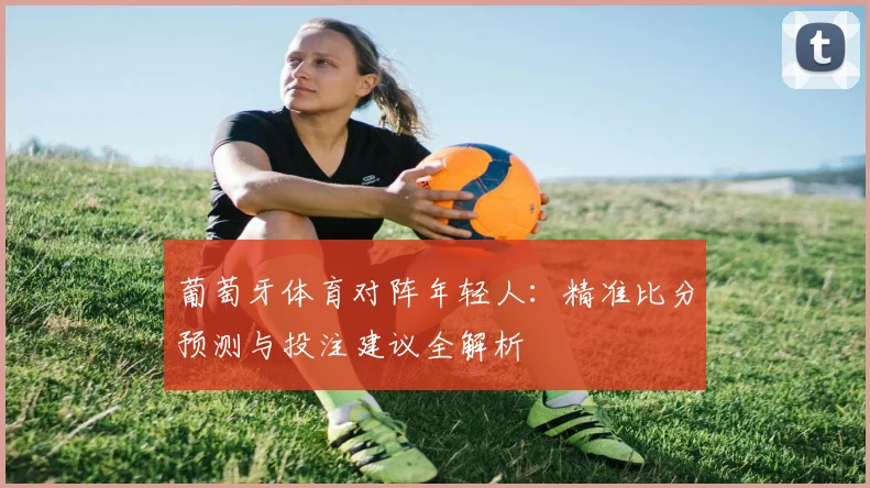 葡萄牙体育对阵年轻人：精准比分预测与投注建议全解析