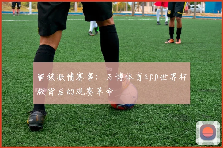 解锁激情赛事：万博体育app世界杯版背后的观赛革命