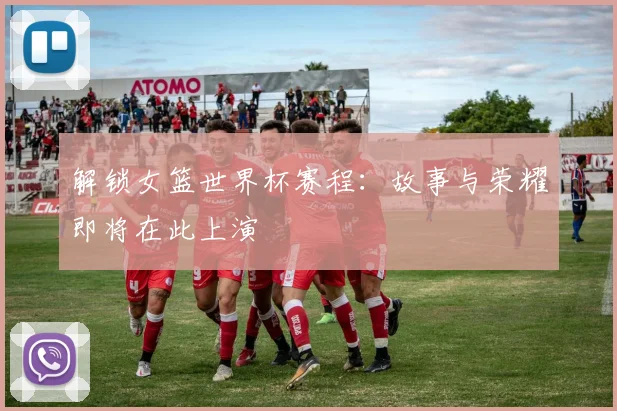 解锁女篮世界杯赛程：故事与荣耀即将在此上演