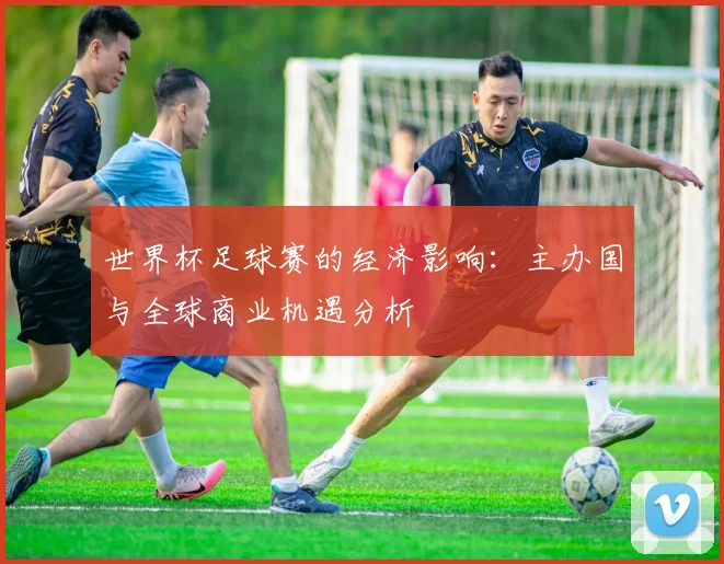 世界杯足球赛的经济影响：主办国与全球商业机遇分析