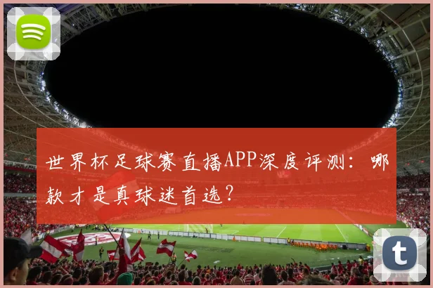 世界杯足球赛直播APP深度评测：哪款才是真球迷首选？