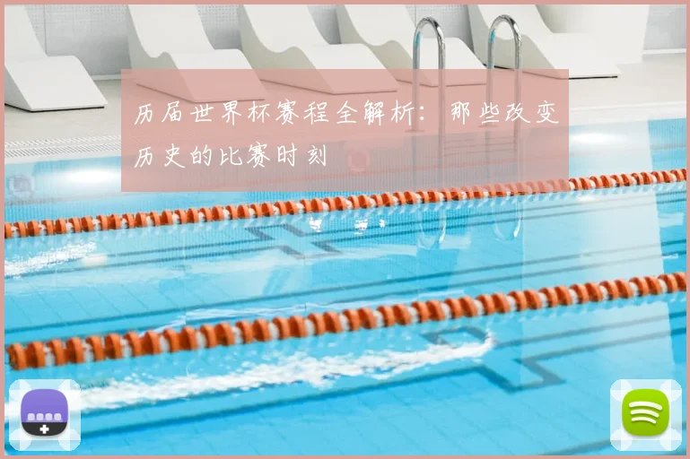 历届世界杯赛程全解析：那些改变历史的比赛时刻