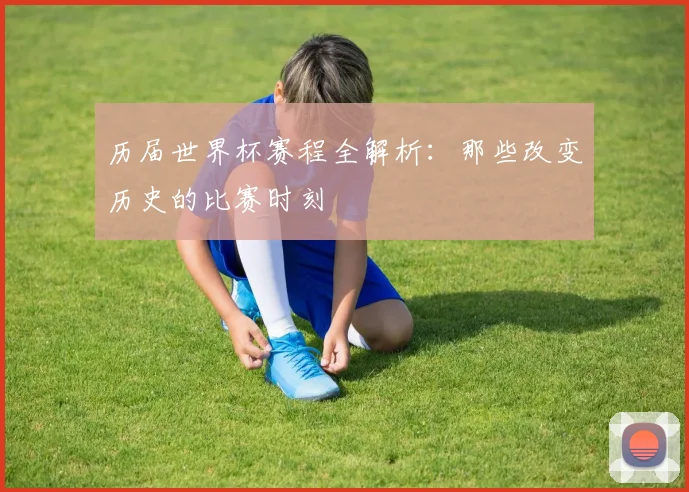 历届世界杯赛程全解析：那些改变历史的比赛时刻