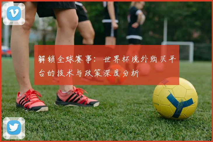 解锁全球赛事：世界杯境外购买平台的技术与政策深度分析