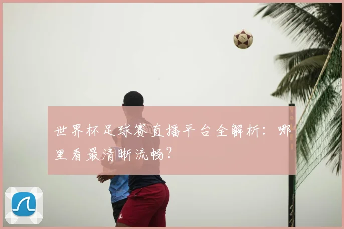 世界杯足球赛直播平台全解析：哪里看最清晰流畅？