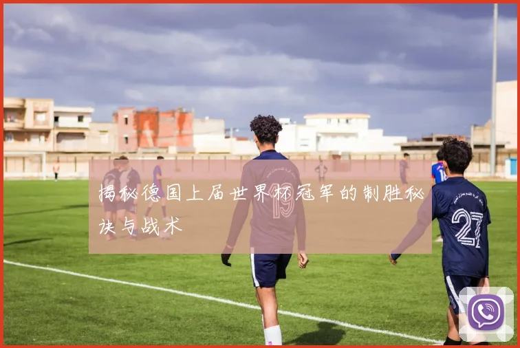 揭秘德国上届世界杯冠军的制胜秘诀与战术
