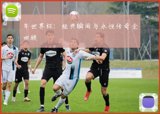 年世界杯:经典瞬间与永恒传奇全回顾