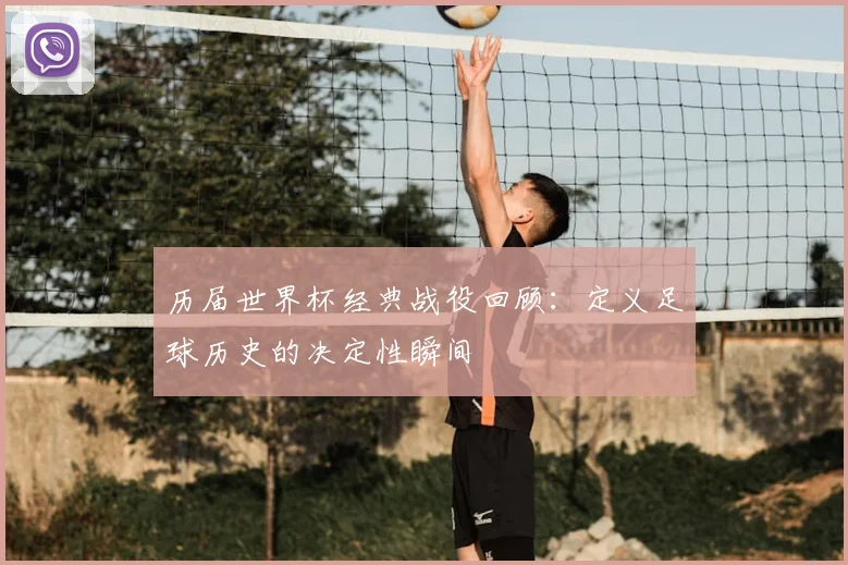 历届世界杯经典战役回顾：定义足球历史的决定性瞬间