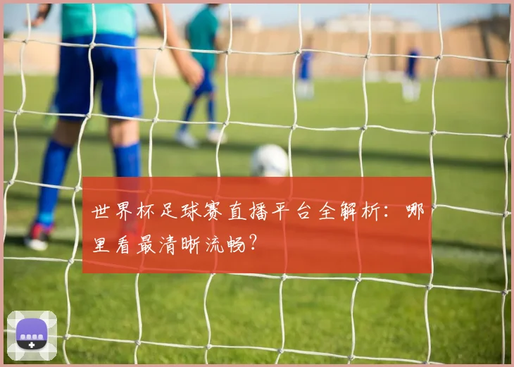 世界杯足球赛直播平台全解析：哪里看最清晰流畅？