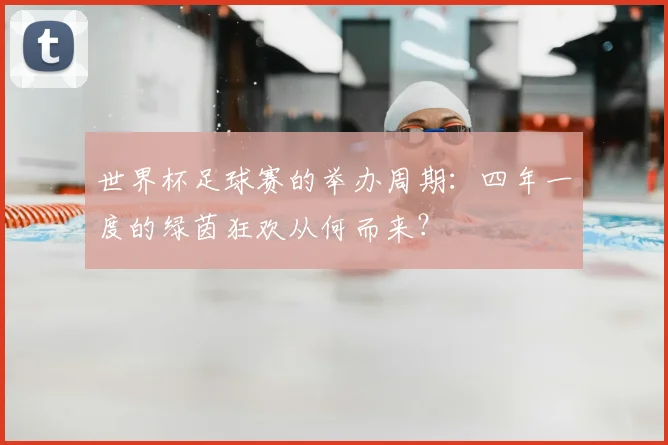 世界杯足球赛的举办周期：四年一度的绿茵狂欢从何而来？