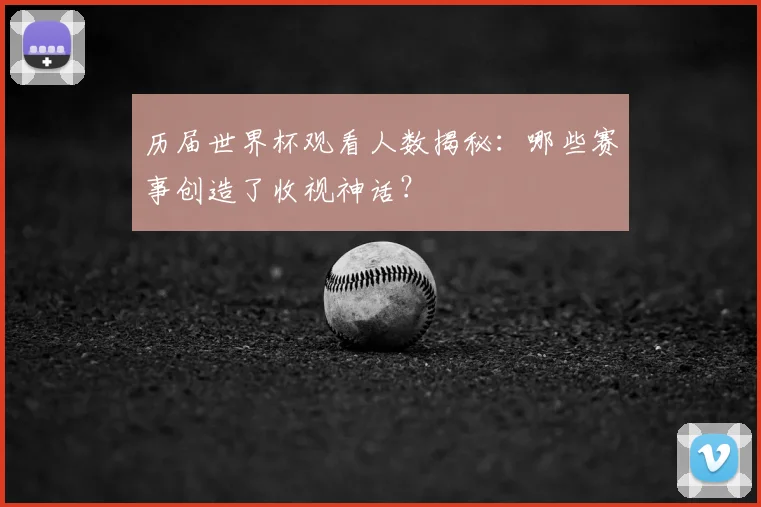 历届世界杯观看人数揭秘：哪些赛事创造了收视神话？
