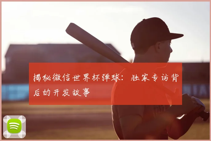 揭秘微信世界杯弹球：独家专访背后的开发故事