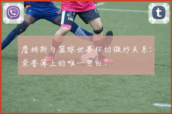 詹姆斯与篮球世界杯的微妙关系：荣誉簿上的唯一空白？