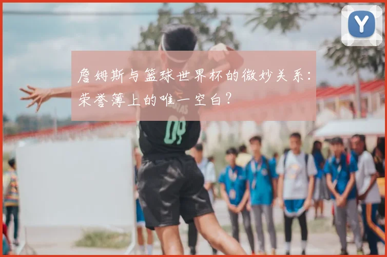 詹姆斯与篮球世界杯的微妙关系：荣誉簿上的唯一空白？