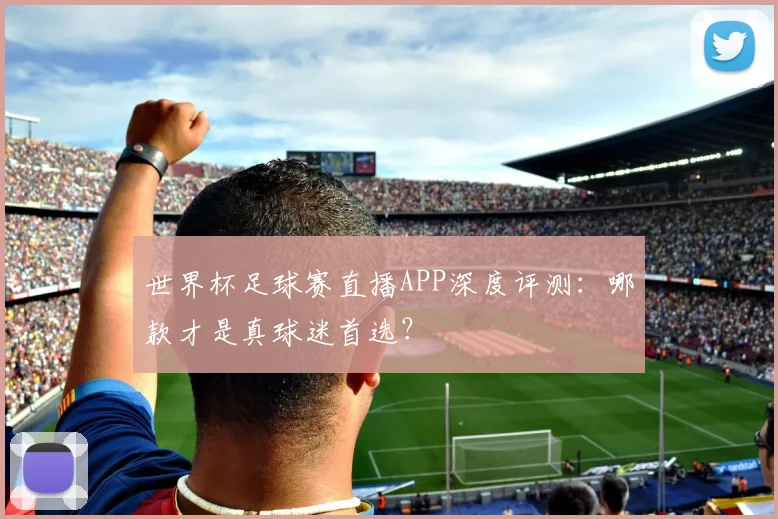 世界杯足球赛直播APP深度评测：哪款才是真球迷首选？