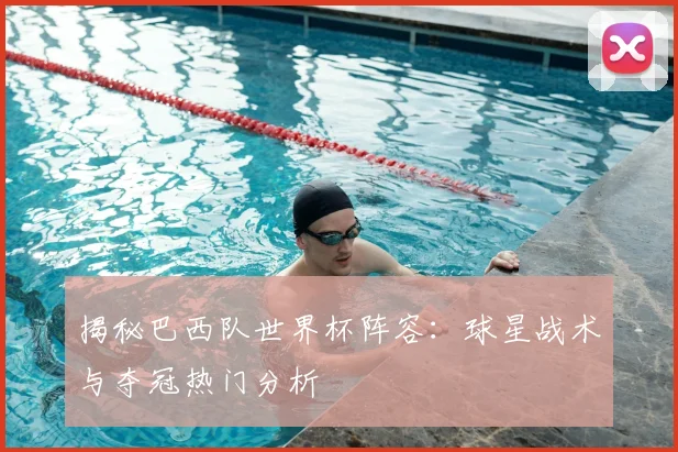 揭秘巴西队世界杯阵容：球星战术与夺冠热门分析