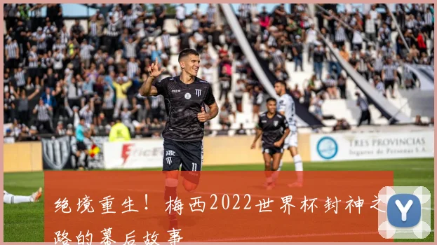 绝境重生！梅西2022世界杯封神之路的幕后故事