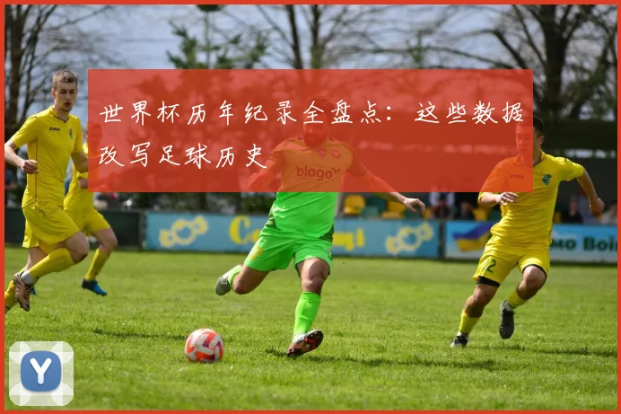世界杯历年纪录全盘点：这些数据改写足球历史