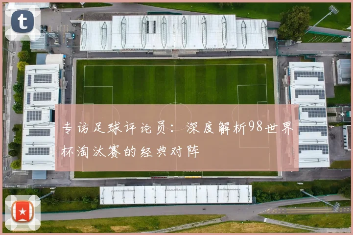 专访足球评论员：深度解析98世界杯淘汰赛的经典对阵