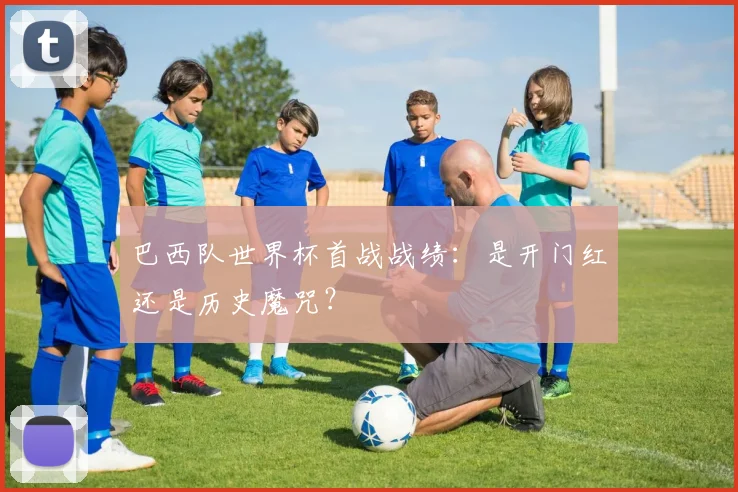 巴西队世界杯首战战绩：是开门红还是历史魔咒？
